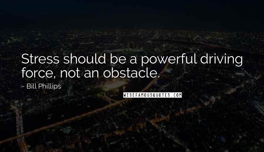 Bill Phillips quotes: Stress should be a powerful driving force, not an obstacle.