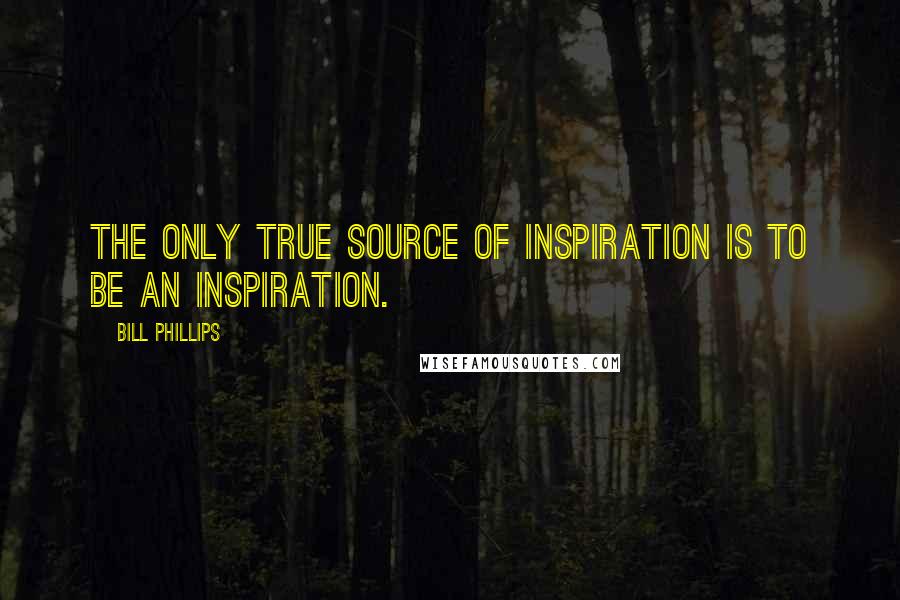 Bill Phillips quotes: The only true source of inspiration is to be an inspiration.