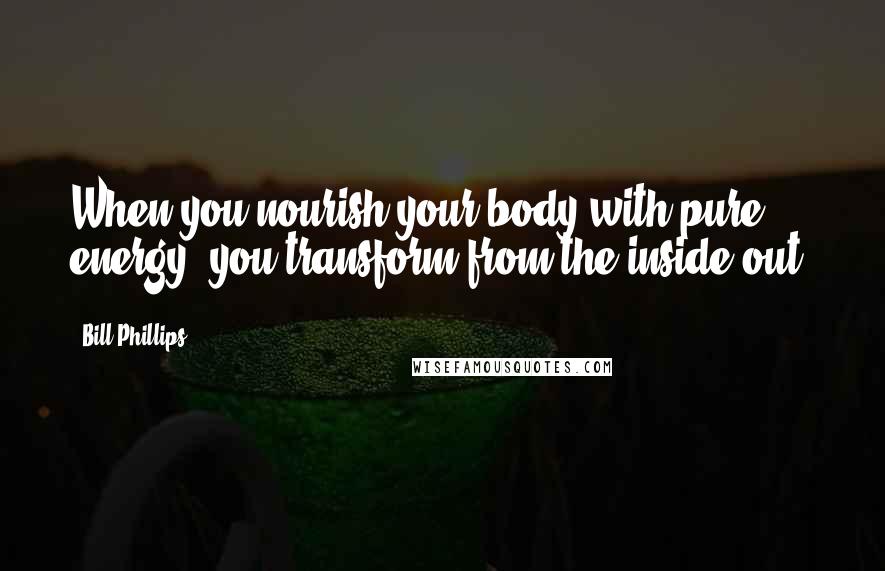 Bill Phillips quotes: When you nourish your body with pure energy, you transform from the inside out.