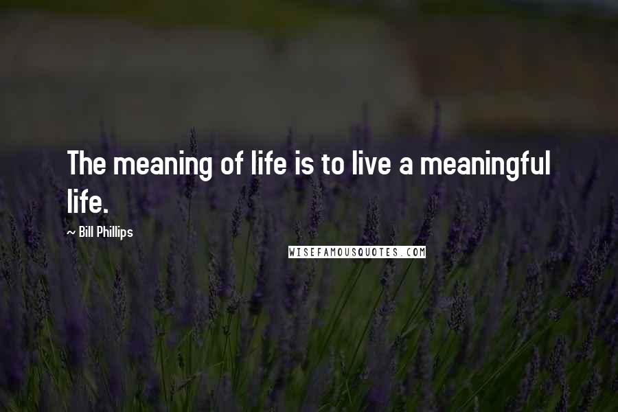 Bill Phillips quotes: The meaning of life is to live a meaningful life.