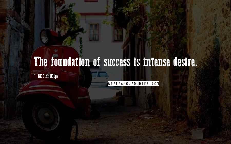 Bill Phillips quotes: The foundation of success is intense desire.