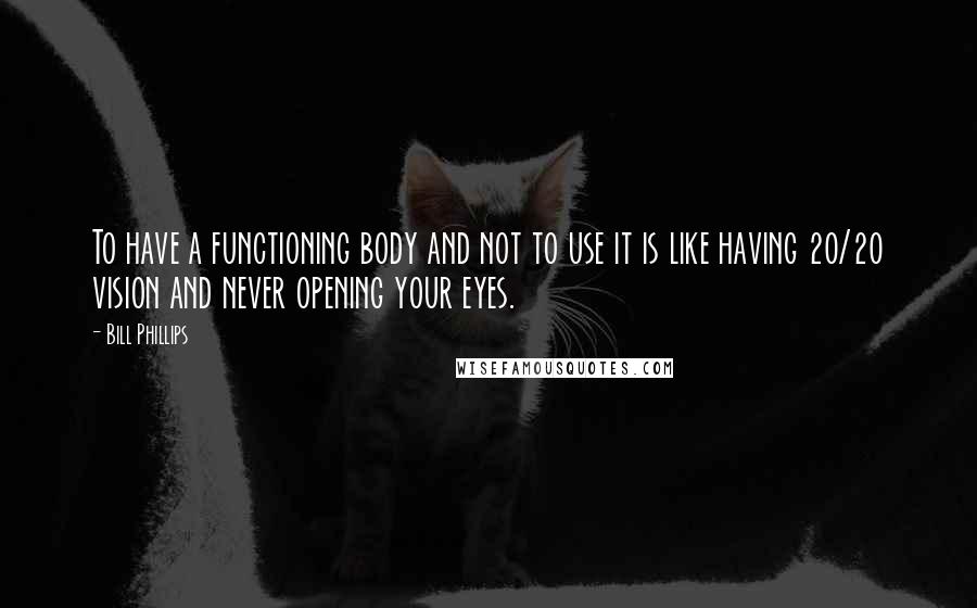 Bill Phillips quotes: To have a functioning body and not to use it is like having 20/20 vision and never opening your eyes.