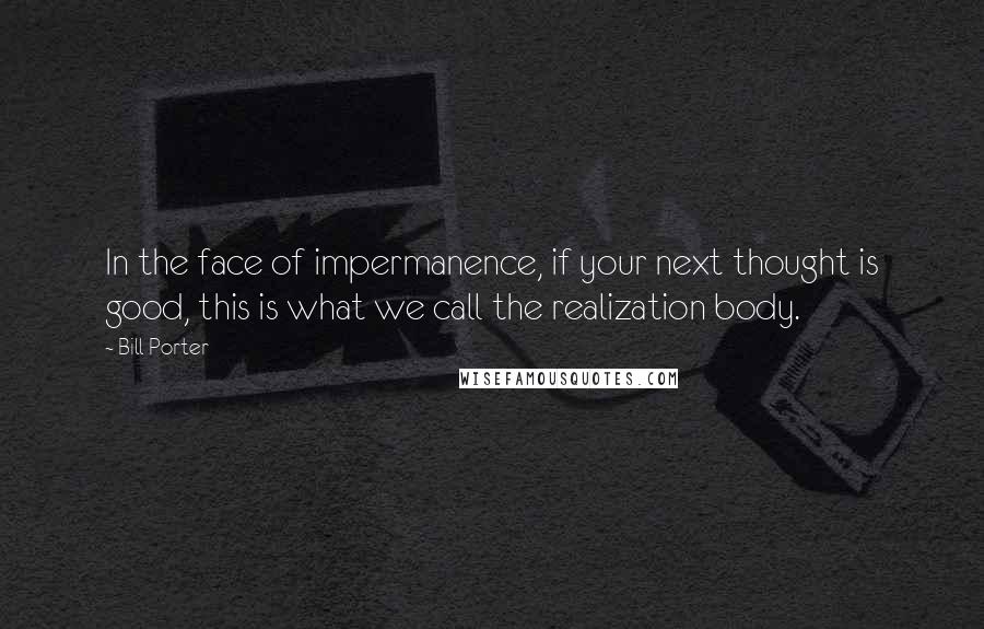 Bill Porter quotes: In the face of impermanence, if your next thought is good, this is what we call the realization body. Bill Porter quotes: In the face of impermanence, if your next thought is good, this is what we call the realization body.