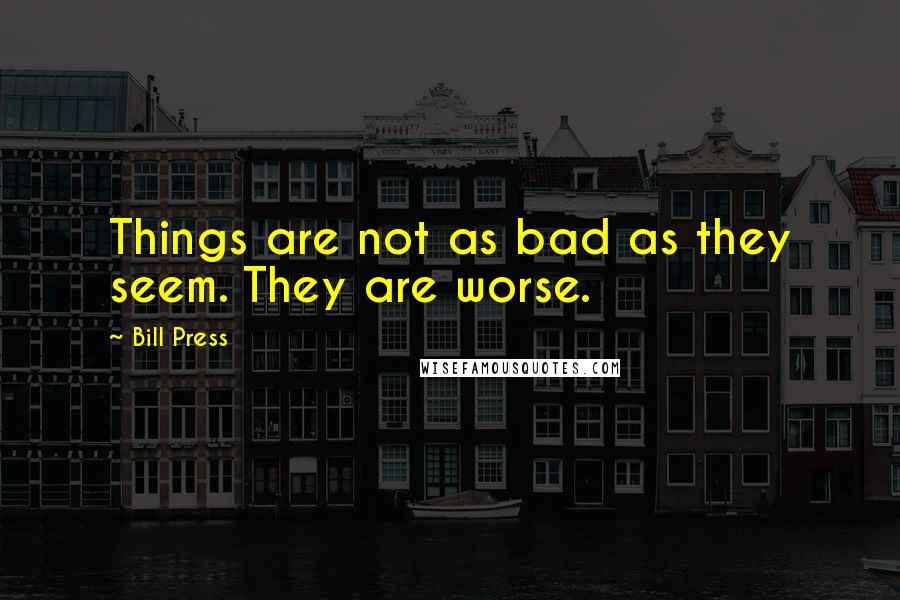 Bill Press quotes: Things are not as bad as they seem. They are worse.