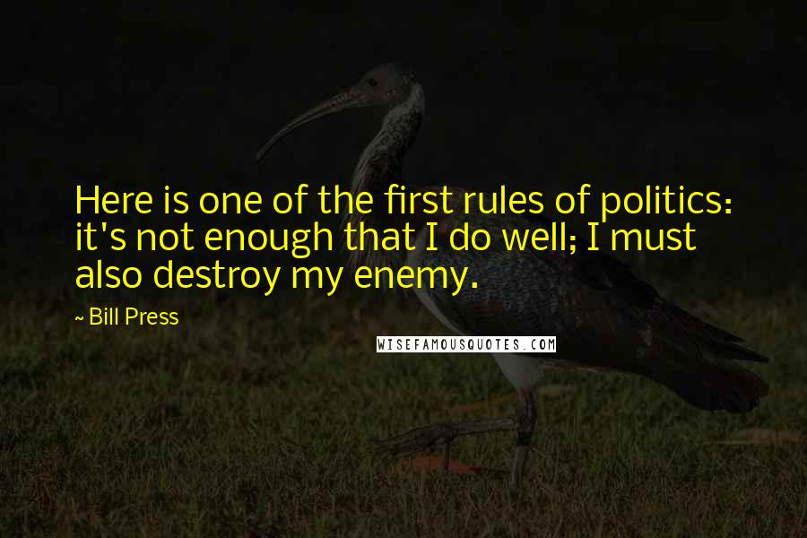 Bill Press quotes: Here is one of the first rules of politics: it's not enough that I do well; I must also destroy my enemy.