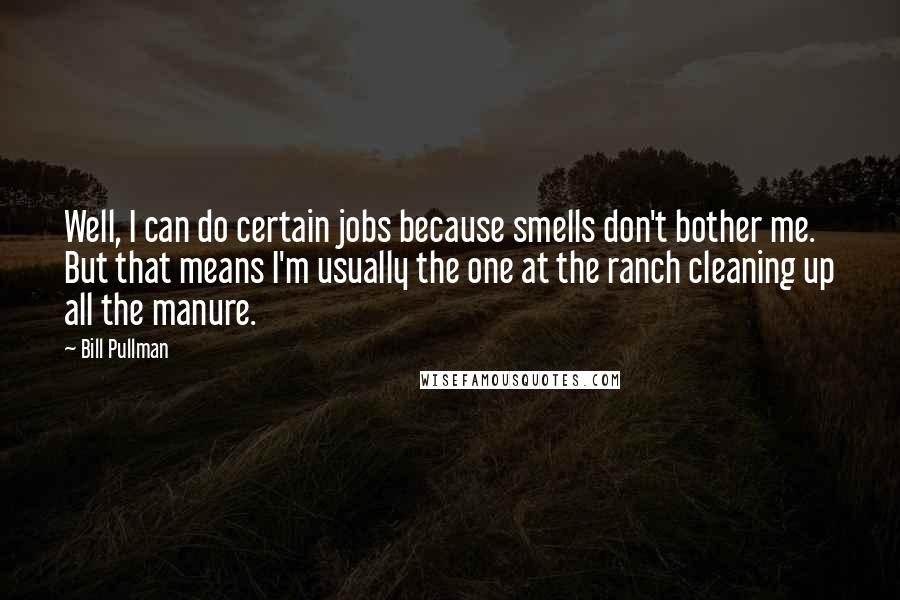 Bill Pullman quotes: Well, I can do certain jobs because smells don't bother me. But that means I'm usually the one at the ranch cleaning up all the manure.