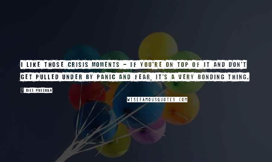 Bill Pullman quotes: I like those crisis moments - if you're on top of it and don't get pulled under by panic and fear, it's a very bonding thing.