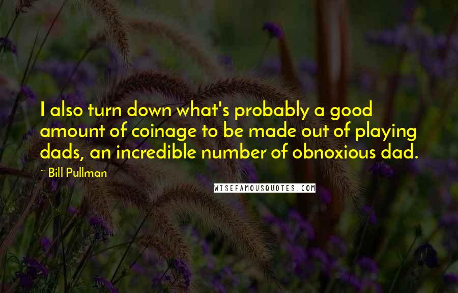 Bill Pullman quotes: I also turn down what's probably a good amount of coinage to be made out of playing dads, an incredible number of obnoxious dad.