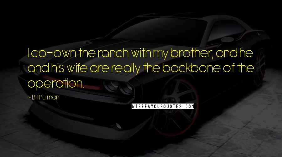 Bill Pullman quotes: I co-own the ranch with my brother, and he and his wife are really the backbone of the operation.