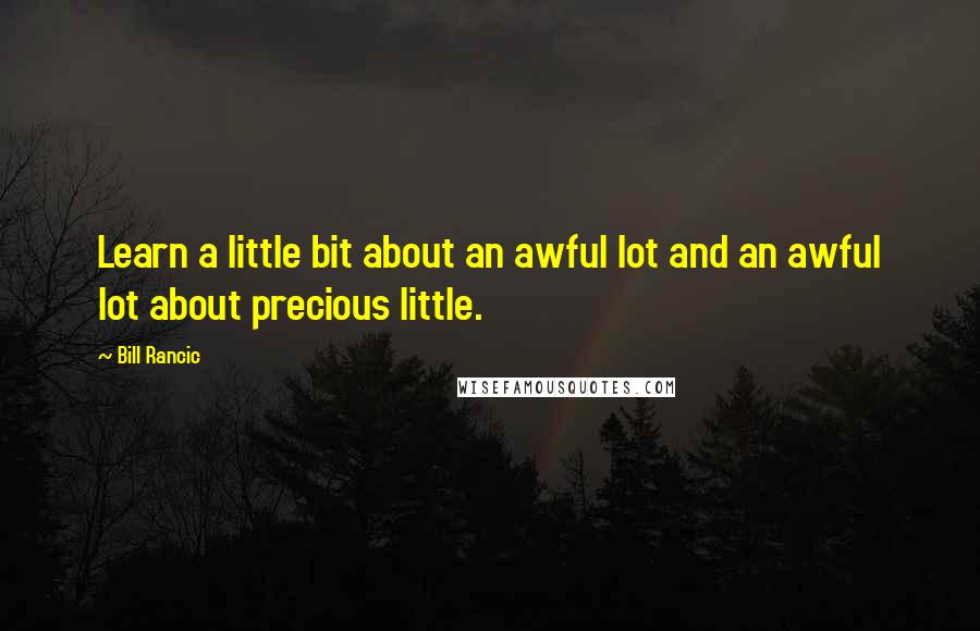 Bill Rancic quotes: Learn a little bit about an awful lot and an awful lot about precious little.