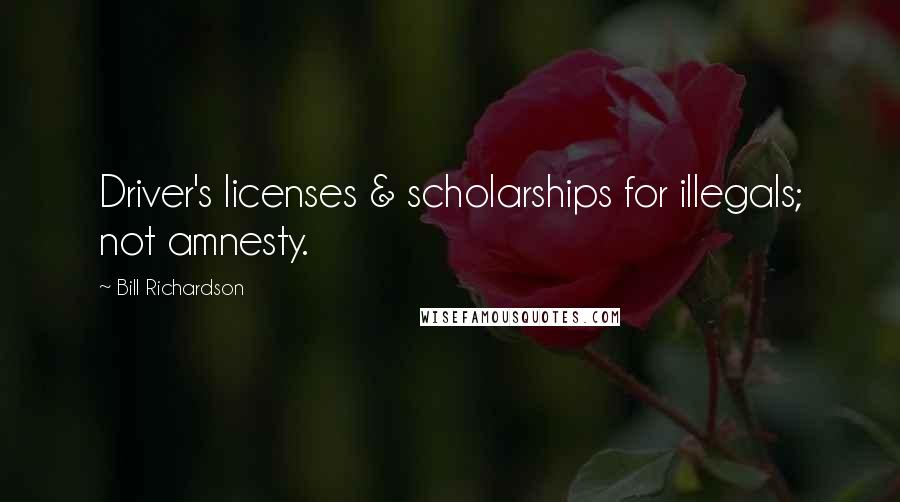 Bill Richardson quotes: Driver's licenses & scholarships for illegals; not amnesty.