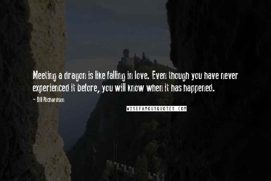 Bill Richardson quotes: Meeting a dragon is like falling in love. Even though you have never experienced it before, you will know when it has happened. Bill Richardson quotes: Meeting a dragon is like falling in love. Even though you have never experienced it before, you will know when it has happened.