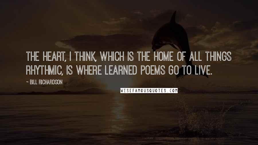 Bill Richardson quotes: The heart, I think, which is the home of all things rhythmic, is where learned poems go to live.