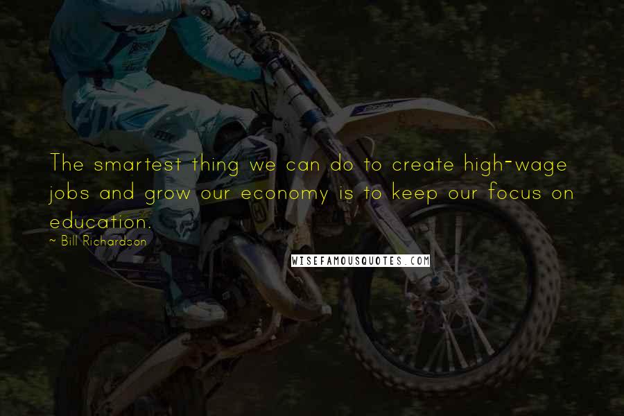 Bill Richardson quotes: The smartest thing we can do to create high-wage jobs and grow our economy is to keep our focus on education. Bill Richardson quotes: The smartest thing we can do to create high-wage jobs and grow our economy is to keep our focus on education.