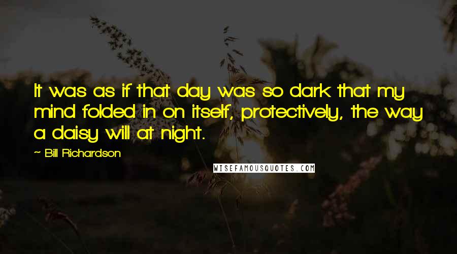 Bill Richardson quotes: It was as if that day was so dark that my mind folded in on itself, protectively, the way a daisy will at night.