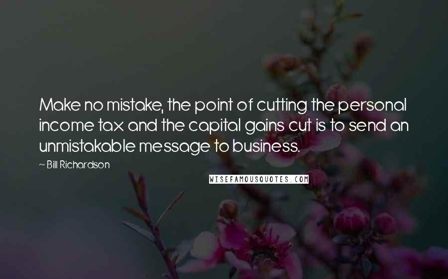 Bill Richardson quotes: Make no mistake, the point of cutting the personal income tax and the capital gains cut is to send an unmistakable message to business. Bill Richardson quotes: Make no mistake, the point of cutting the personal income tax and the capital gains cut is to send an unmistakable message to business.