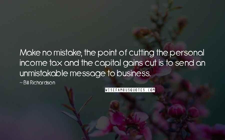 Bill Richardson quotes: Make no mistake, the point of cutting the personal income tax and the capital gains cut is to send an unmistakable message to business.