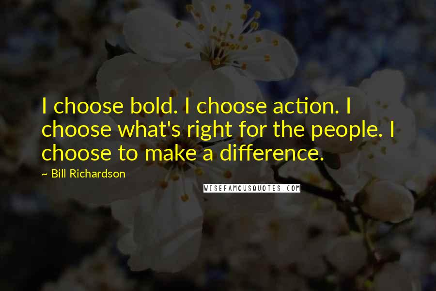 Bill Richardson quotes: I choose bold. I choose action. I choose what's right for the people. I choose to make a difference.