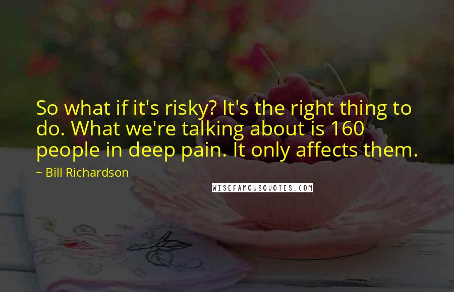 Bill Richardson quotes: So what if it's risky? It's the right thing to do. What we're talking about is 160 people in deep pain. It only affects them. Bill Richardson quotes: So what if it's risky? It's the right thing to do. What we're talking about is 160 people in deep pain. It only affects them.