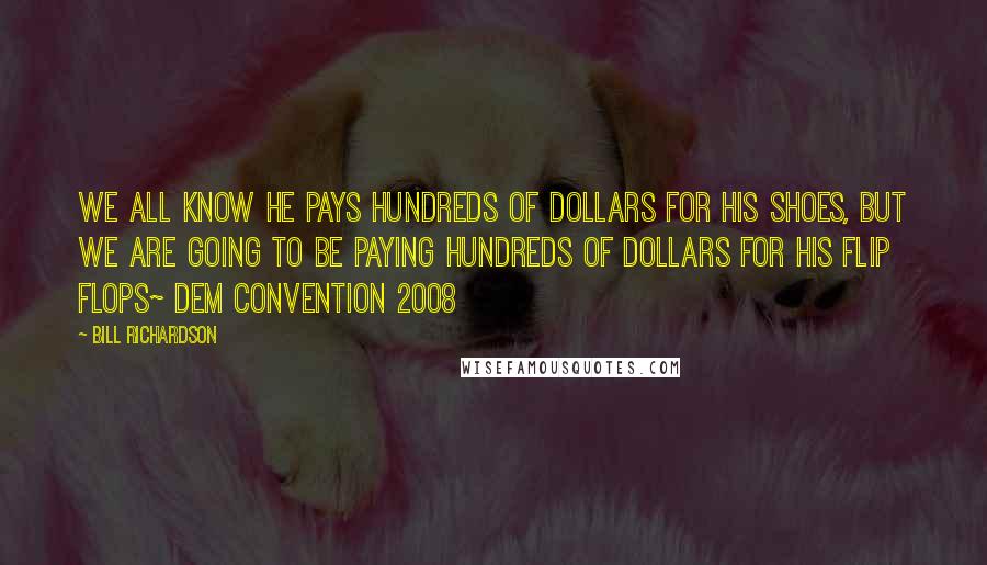 Bill Richardson quotes: we all know he pays hundreds of dollars for his shoes, but we are going to be paying hundreds of dollars for his flip flops~ Dem Convention 2008