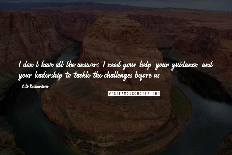 Bill Richardson quotes: I don't have all the answers. I need your help, your guidance, and your leadership to tackle the challenges before us. Bill Richardson quotes: I don't have all the answers. I need your help, your guidance, and your leadership to tackle the challenges before us.