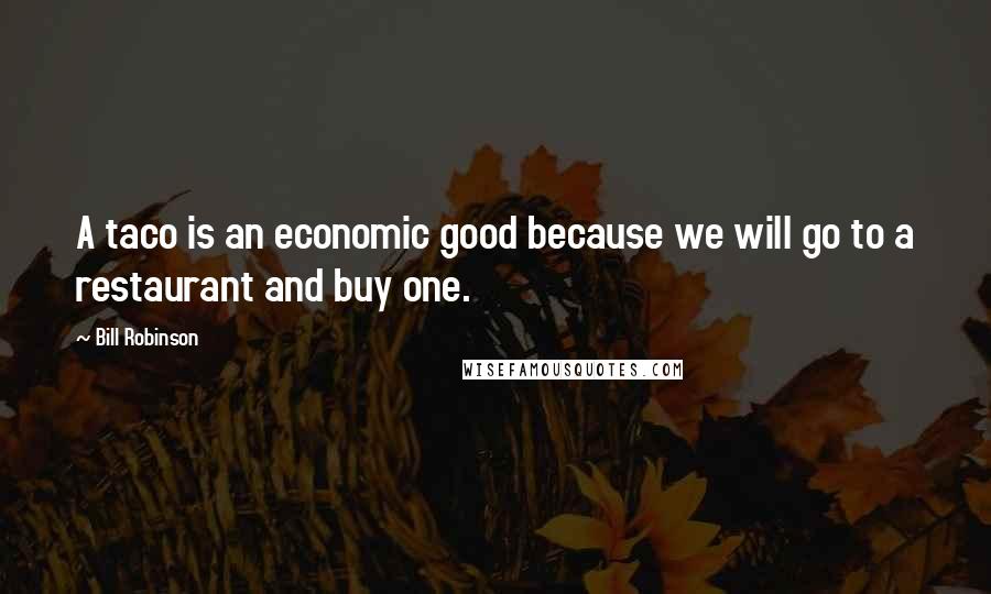 Bill Robinson quotes: A taco is an economic good because we will go to a restaurant and buy one.