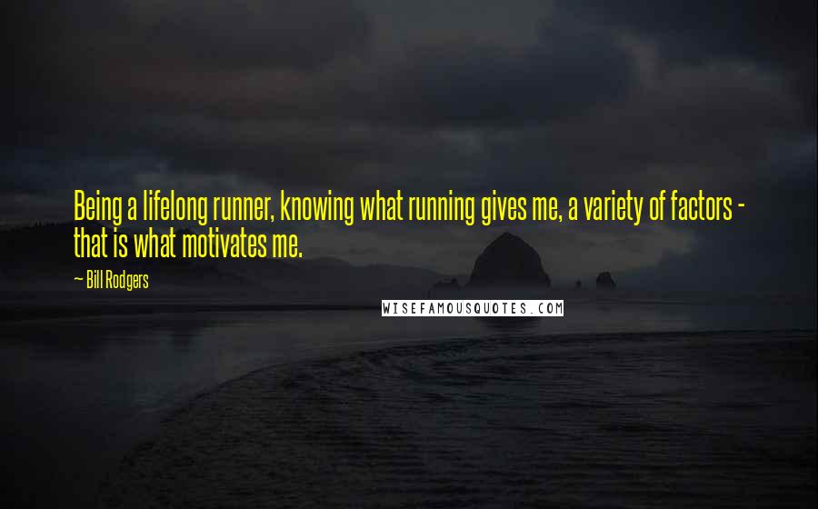 Bill Rodgers quotes: Being a lifelong runner, knowing what running gives me, a variety of factors - that is what motivates me. Bill Rodgers quotes: Being a lifelong runner, knowing what running gives me, a variety of factors - that is what motivates me.