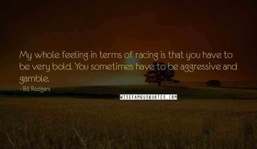 Bill Rodgers quotes: My whole feeling in terms of racing is that you have to be very bold. You sometimes have to be aggressive and gamble. Bill Rodgers quotes: My whole feeling in terms of racing is that you have to be very bold. You sometimes have to be aggressive and gamble.
