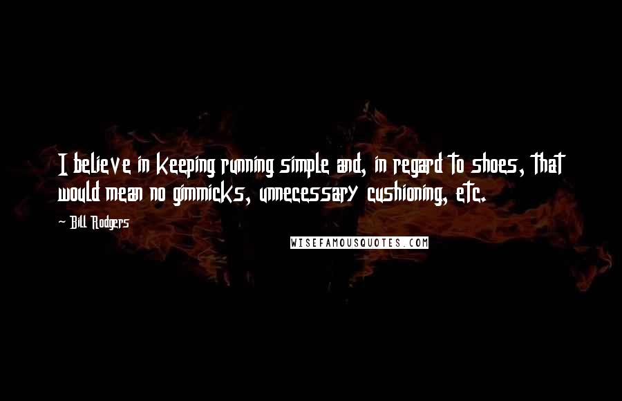 Bill Rodgers quotes: I believe in keeping running simple and, in regard to shoes, that would mean no gimmicks, unnecessary cushioning, etc. Bill Rodgers quotes: I believe in keeping running simple and, in regard to shoes, that would mean no gimmicks, unnecessary cushioning, etc.