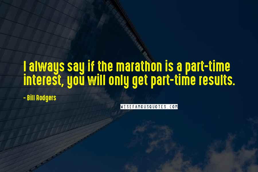 Bill Rodgers quotes: I always say if the marathon is a part-time interest, you will only get part-time results.