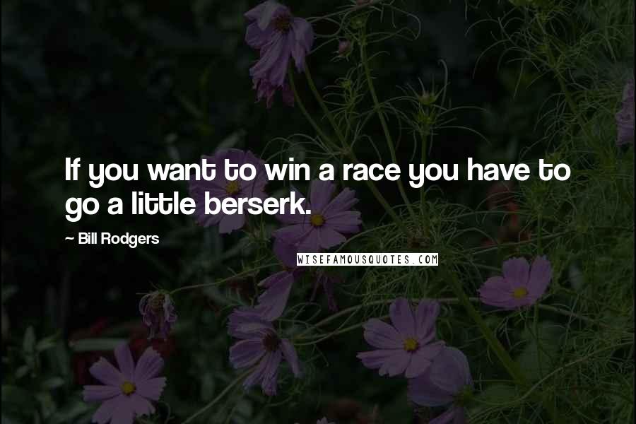 Bill Rodgers quotes: If you want to win a race you have to go a little berserk.