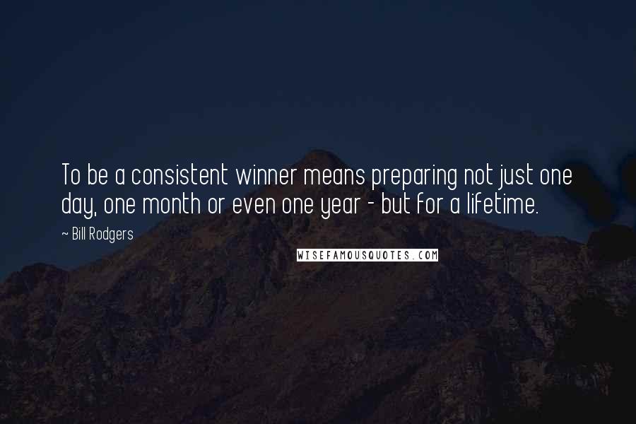 Bill Rodgers quotes: To be a consistent winner means preparing not just one day, one month or even one year - but for a lifetime. Bill Rodgers quotes: To be a consistent winner means preparing not just one day, one month or even one year - but for a lifetime.