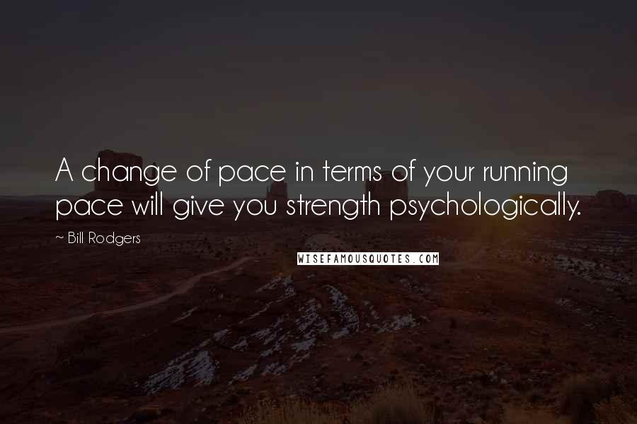 Bill Rodgers quotes: A change of pace in terms of your running pace will give you strength psychologically.