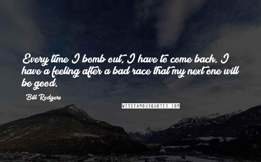 Bill Rodgers quotes: Every time I bomb out, I have to come back. I have a feeling after a bad race that my next one will be good. Bill Rodgers quotes: Every time I bomb out, I have to come back. I have a feeling after a bad race that my next one will be good.