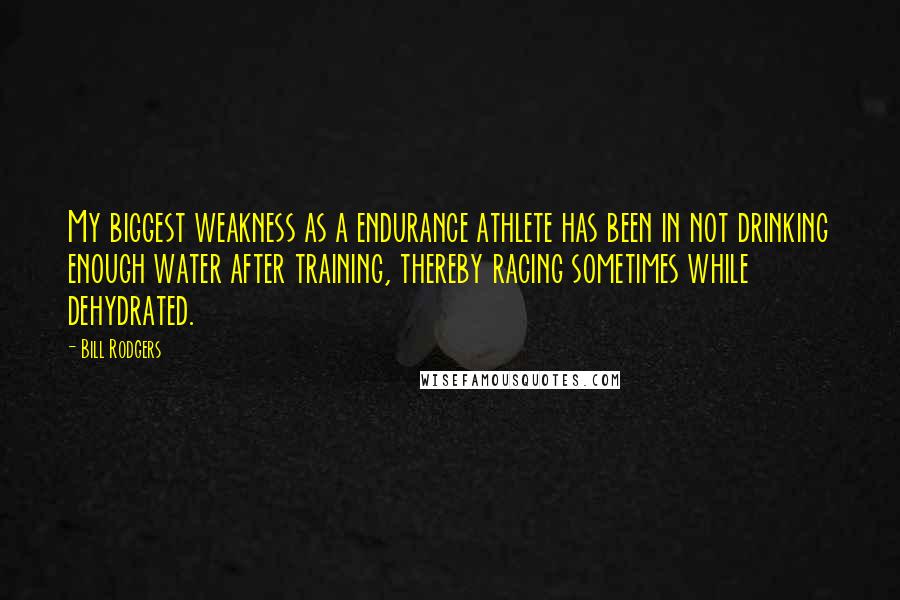 Bill Rodgers quotes: My biggest weakness as a endurance athlete has been in not drinking enough water after training, thereby racing sometimes while dehydrated. Bill Rodgers quotes: My biggest weakness as a endurance athlete has been in not drinking enough water after training, thereby racing sometimes while dehydrated.