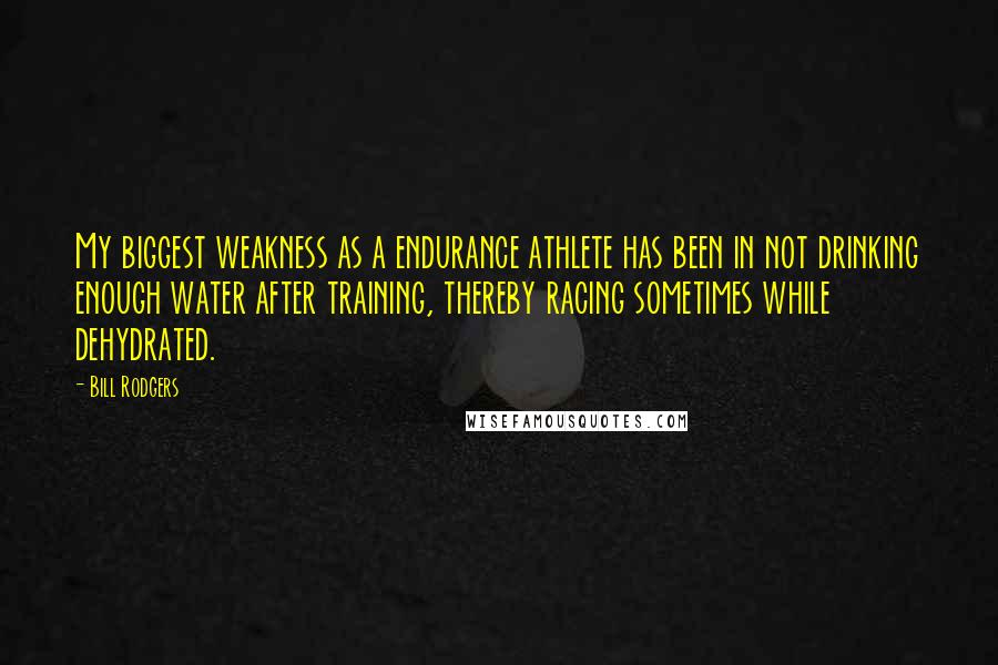 Bill Rodgers quotes: My biggest weakness as a endurance athlete has been in not drinking enough water after training, thereby racing sometimes while dehydrated.