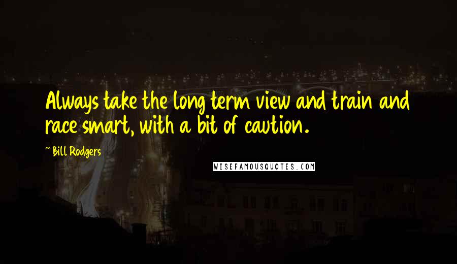 Bill Rodgers quotes: Always take the long term view and train and race smart, with a bit of caution.