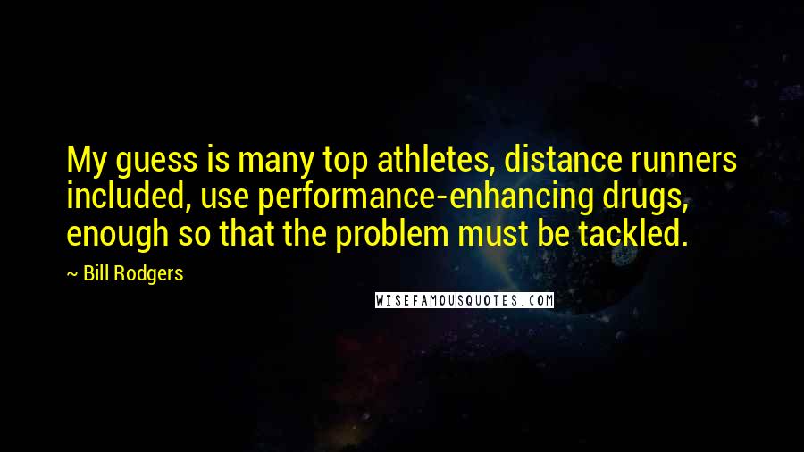 Bill Rodgers quotes: My guess is many top athletes, distance runners included, use performance-enhancing drugs, enough so that the problem must be tackled. Bill Rodgers quotes: My guess is many top athletes, distance runners included, use performance-enhancing drugs, enough so that the problem must be tackled.