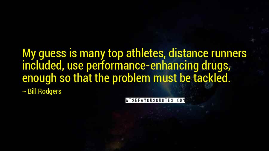 Bill Rodgers quotes: My guess is many top athletes, distance runners included, use performance-enhancing drugs, enough so that the problem must be tackled.