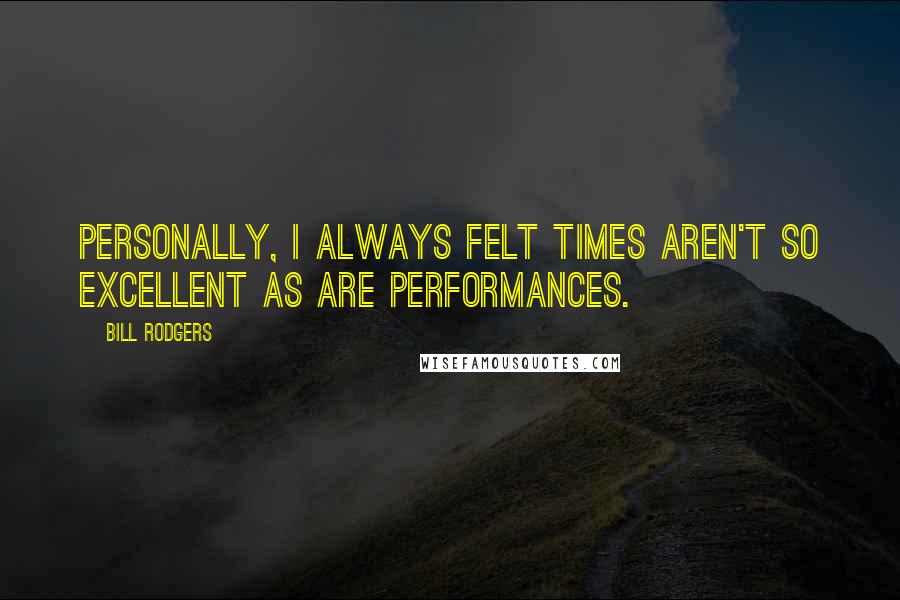 Bill Rodgers quotes: Personally, I always felt times aren't so excellent as are performances.