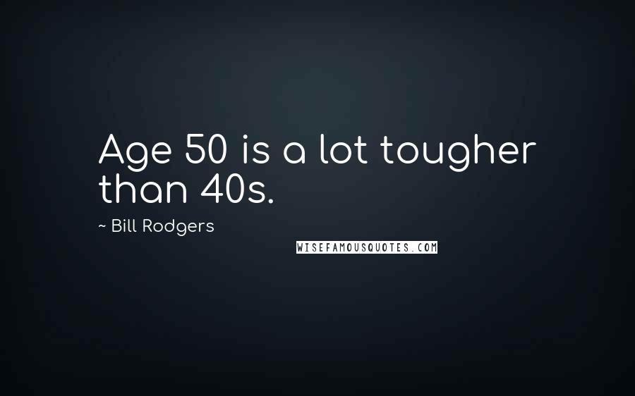 Bill Rodgers quotes: Age 50 is a lot tougher than 40s.