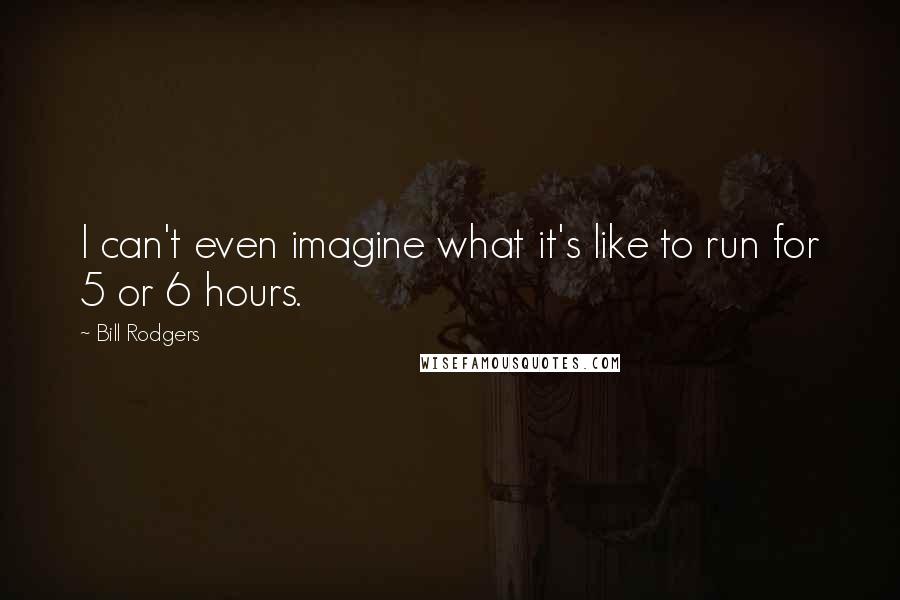 Bill Rodgers quotes: I can't even imagine what it's like to run for 5 or 6 hours.