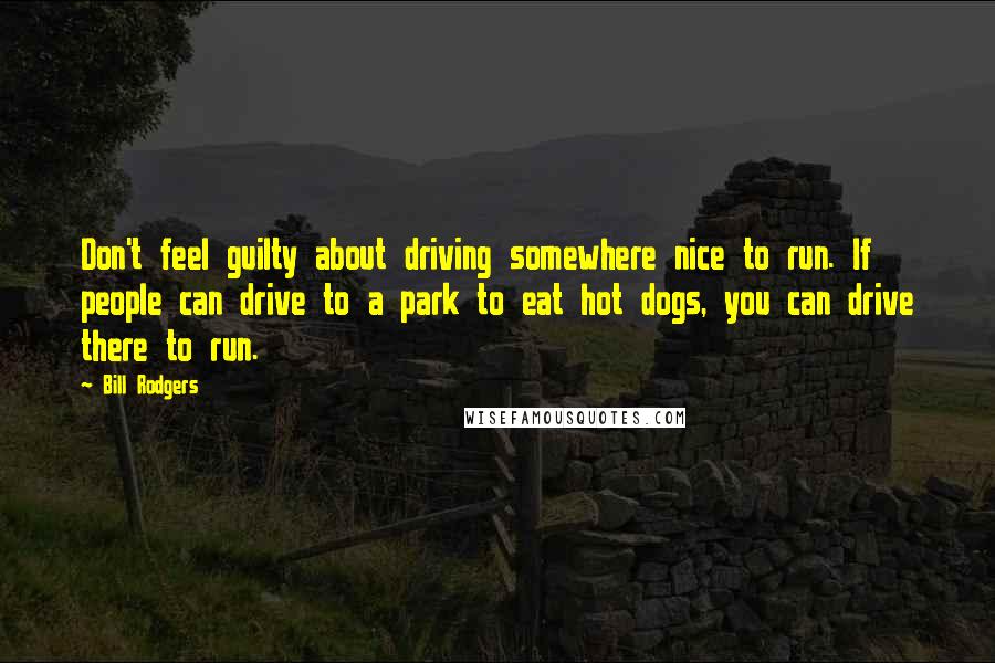 Bill Rodgers quotes: Don't feel guilty about driving somewhere nice to run. If people can drive to a park to eat hot dogs, you can drive there to run.