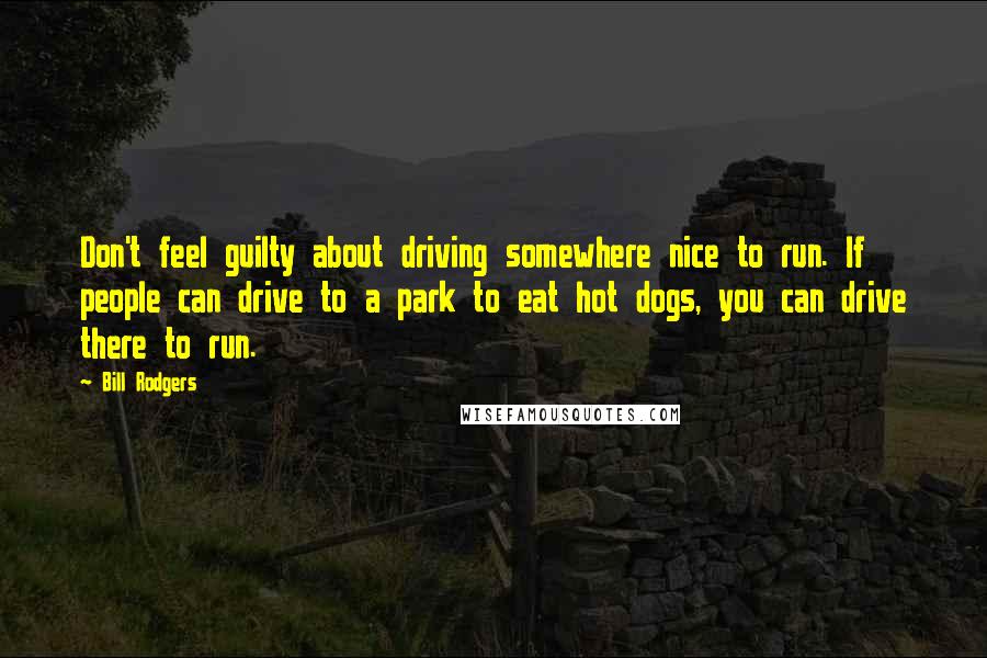 Bill Rodgers quotes: Don't feel guilty about driving somewhere nice to run. If people can drive to a park to eat hot dogs, you can drive there to run. Bill Rodgers quotes: Don't feel guilty about driving somewhere nice to run. If people can drive to a park to eat hot dogs, you can drive there to run.