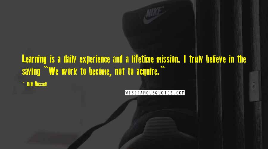 Bill Russell quotes: Learning is a daily experience and a lifetime mission. I truly believe in the saying "We work to become, not to acquire."