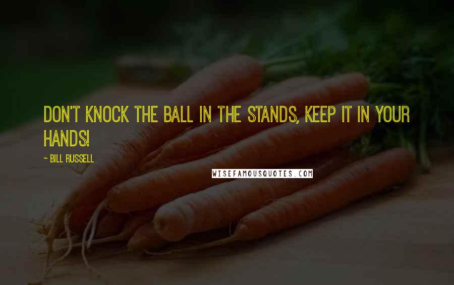 Bill Russell quotes: Don't knock the ball in the stands, keep it in your hands!