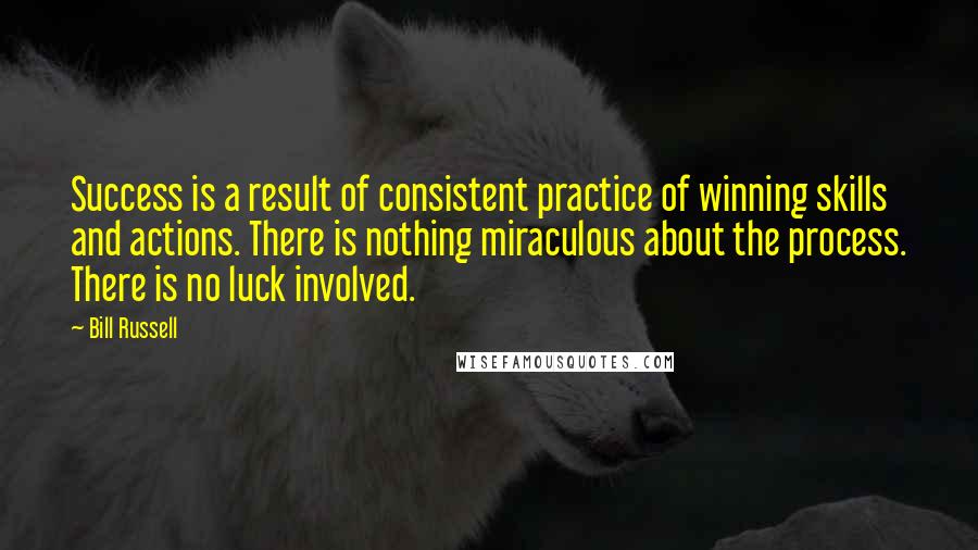 Bill Russell quotes: Success is a result of consistent practice of winning skills and actions. There is nothing miraculous about the process. There is no luck involved.