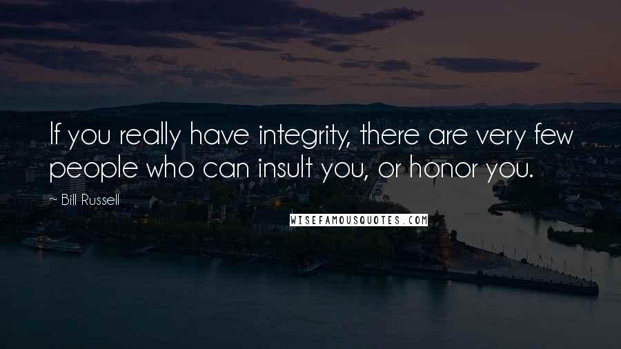 Bill Russell quotes: If you really have integrity, there are very few people who can insult you, or honor you.