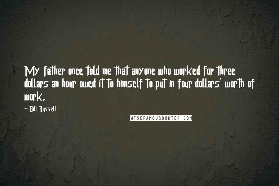 Bill Russell quotes: My father once told me that anyone who worked for three dollars an hour owed it to himself to put in four dollars' worth of work.