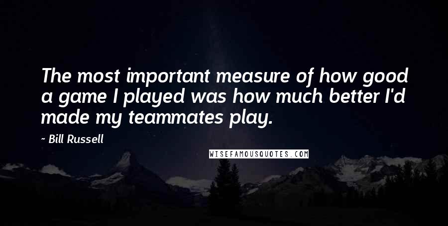 Bill Russell quotes: The most important measure of how good a game I played was how much better I'd made my teammates play.